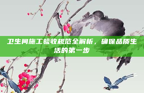 卫生间施工验收规范全解析，确保品质生活的第一步