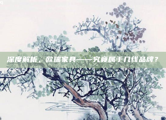 深度解析，欧瑞家具——究竟属于几线品牌？
