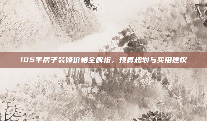 105平房子装修价格全解析，预算规划与实用建议