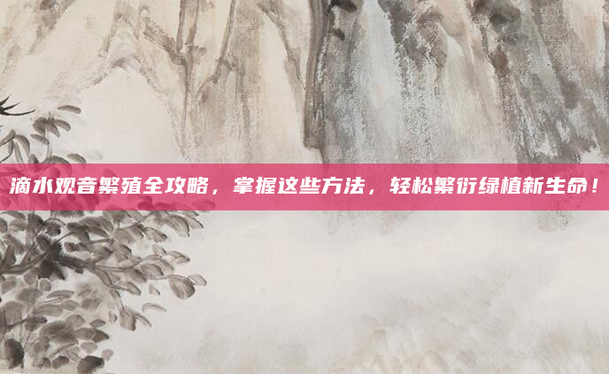 滴水观音繁殖全攻略，掌握这些方法，轻松繁衍绿植新生命！