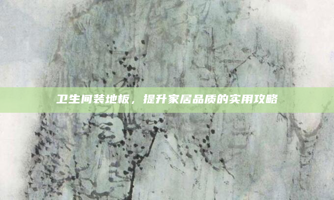 卫生间装地板，提升家居品质的实用攻略