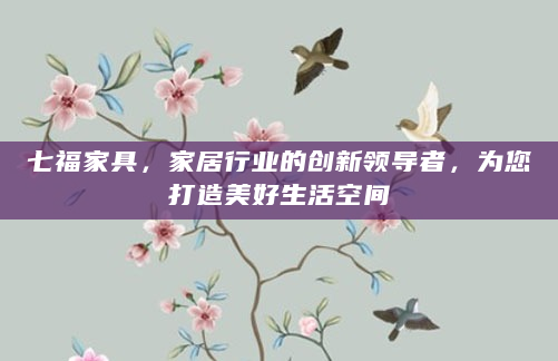 七福家具，家居行业的创新领导者，为您打造美好生活空间