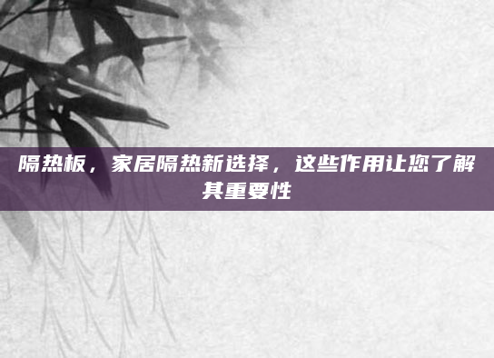 隔热板，家居隔热新选择，这些作用让您了解其重要性