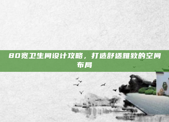 80宽卫生间设计攻略，打造舒适雅致的空间布局