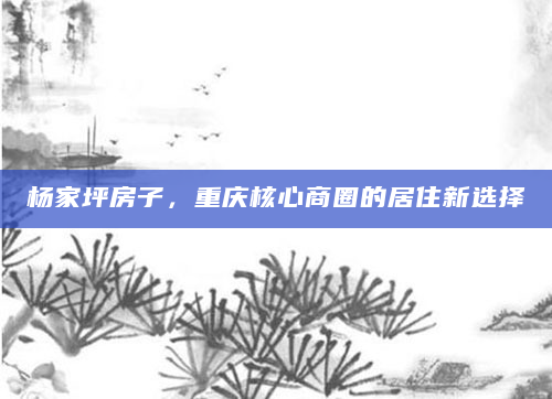 杨家坪房子，重庆核心商圈的居住新选择