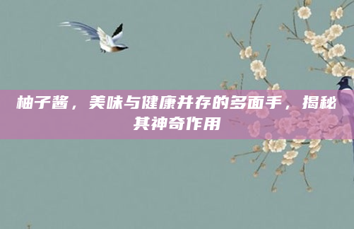 柚子酱，美味与健康并存的多面手，揭秘其神奇作用