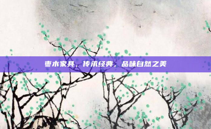 枣木家具，传承经典，品味自然之美