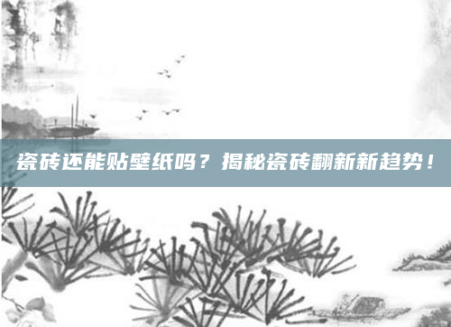 瓷砖还能贴壁纸吗？揭秘瓷砖翻新新趋势！