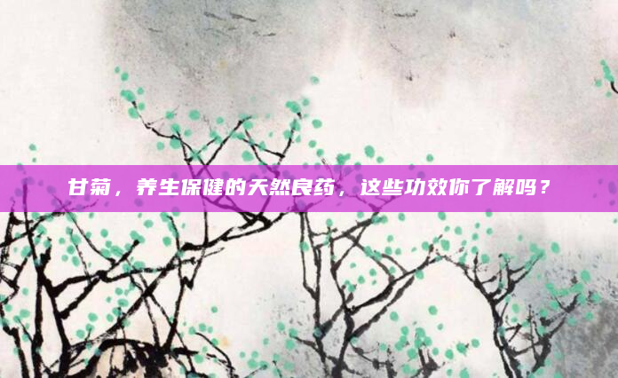 甘菊，养生保健的天然良药，这些功效你了解吗？