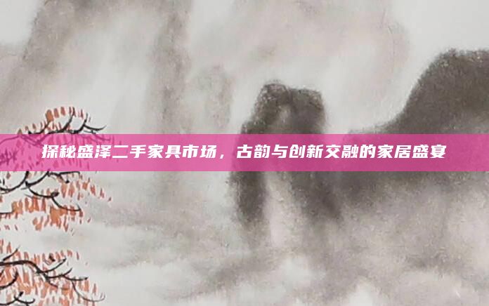 探秘盛泽二手家具市场，古韵与创新交融的家居盛宴