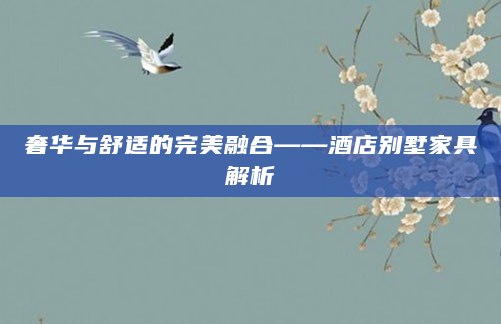 奢华与舒适的完美融合——酒店别墅家具解析