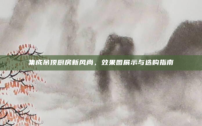 集成吊顶厨房新风尚，效果图展示与选购指南