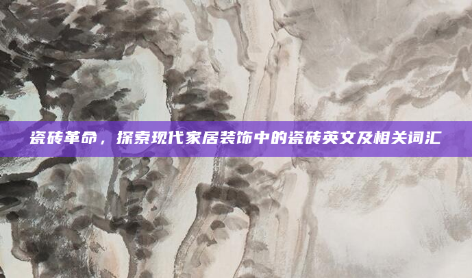 瓷砖革命，探索现代家居装饰中的瓷砖英文及相关词汇
