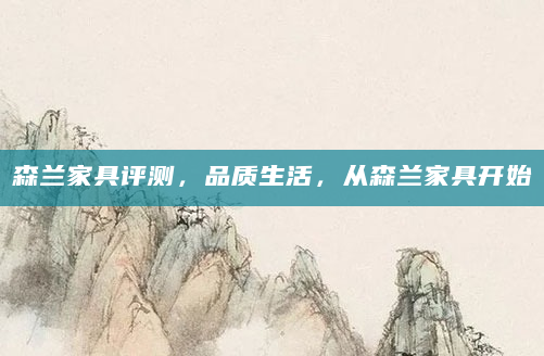 森兰家具评测，品质生活，从森兰家具开始