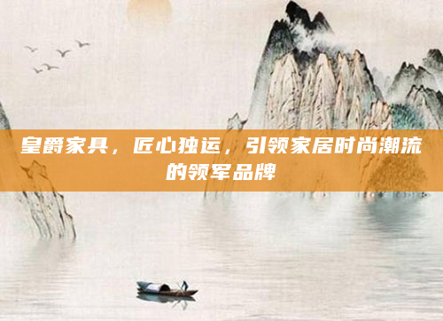 皇爵家具，匠心独运，引领家居时尚潮流的领军品牌