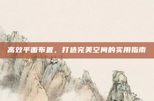 高效平面布置，打造完美空间的实用指南
