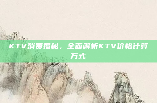 KTV消费揭秘，全面解析KTV价格计算方式