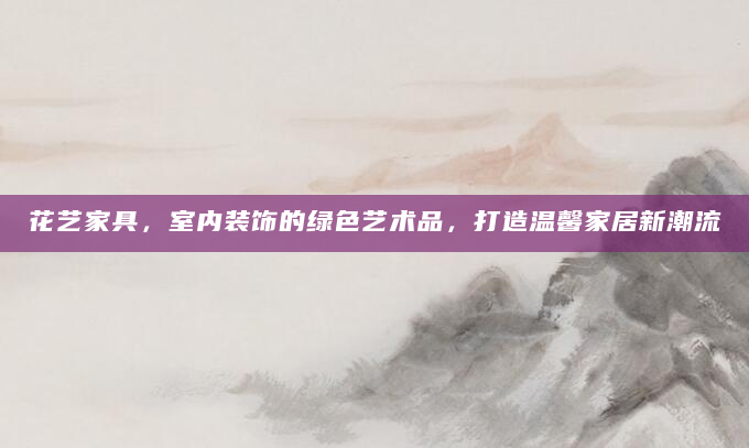 花艺家具，室内装饰的绿色艺术品，打造温馨家居新潮流