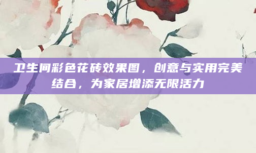 卫生间彩色花砖效果图，创意与实用完美结合，为家居增添无限活力