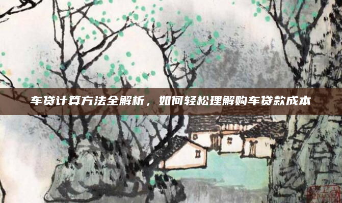 车贷计算方法全解析，如何轻松理解购车贷款成本