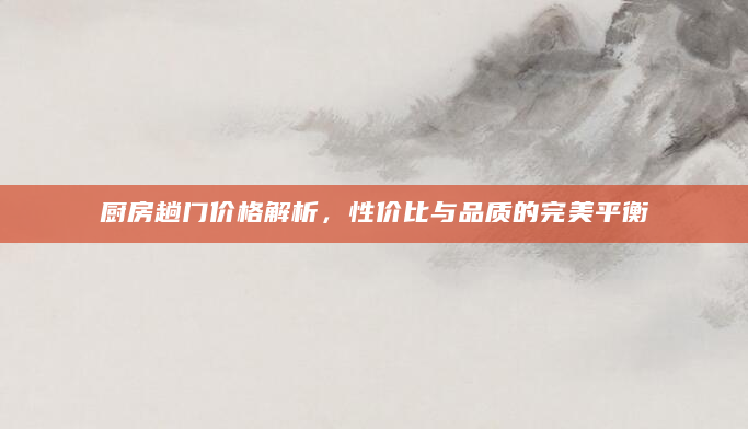 厨房趟门价格解析，性价比与品质的完美平衡