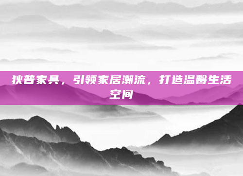 狄普家具，引领家居潮流，打造温馨生活空间