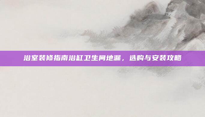 浴室装修指南浴缸卫生间地漏，选购与安装攻略