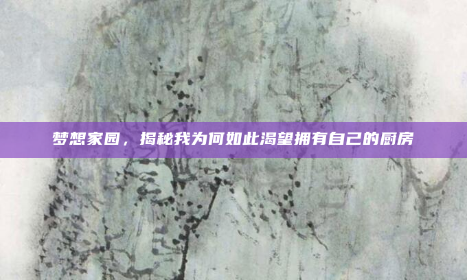 梦想家园，揭秘我为何如此渴望拥有自己的厨房