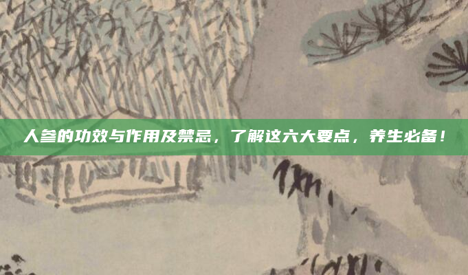 人参的功效与作用及禁忌，了解这六大要点，养生必备！