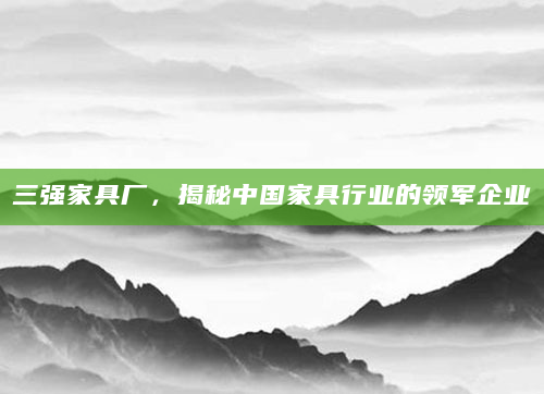 三强家具厂，揭秘中国家具行业的领军企业