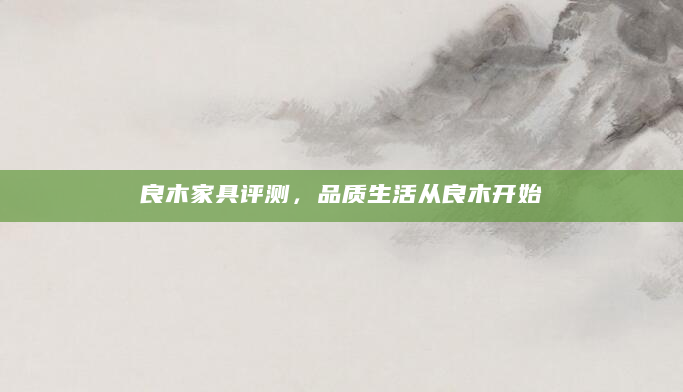 良木家具评测，品质生活从良木开始
