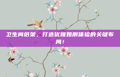 卫生间纸架，打造优雅如厕体验的关键布局！