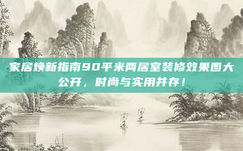 家居焕新指南90平米两居室装修效果图大公开，时尚与实用并存！