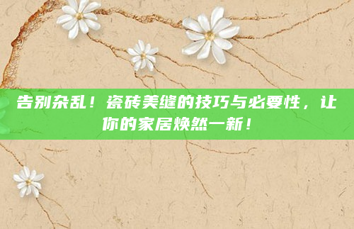 告别杂乱！瓷砖美缝的技巧与必要性，让你的家居焕然一新！