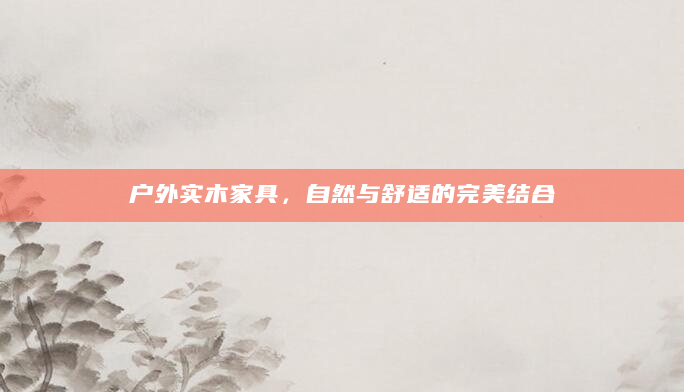 户外实木家具，自然与舒适的完美结合