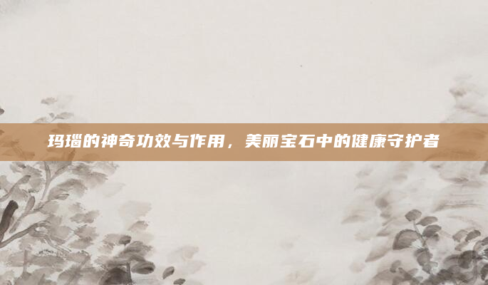 玛瑙的神奇功效与作用，美丽宝石中的健康守护者