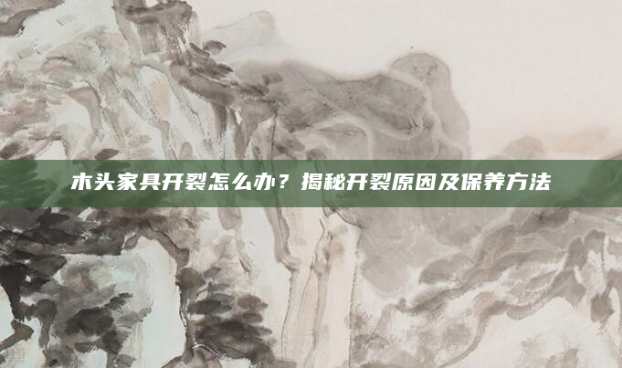 木头家具开裂怎么办？揭秘开裂原因及保养方法