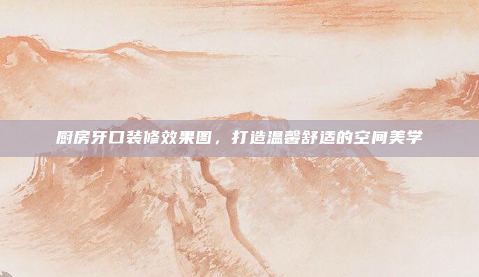 厨房牙口装修效果图，打造温馨舒适的空间美学