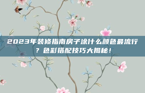 2023年装修指南房子涂什么颜色最流行？色彩搭配技巧大揭秘！