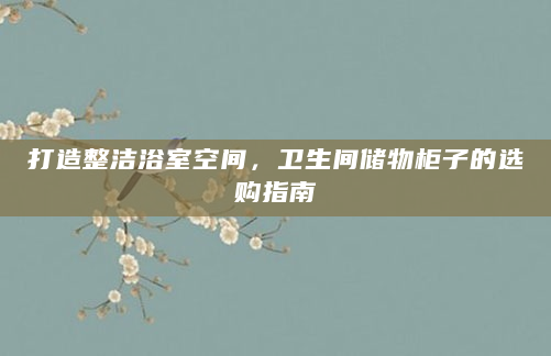 打造整洁浴室空间，卫生间储物柜子的选购指南