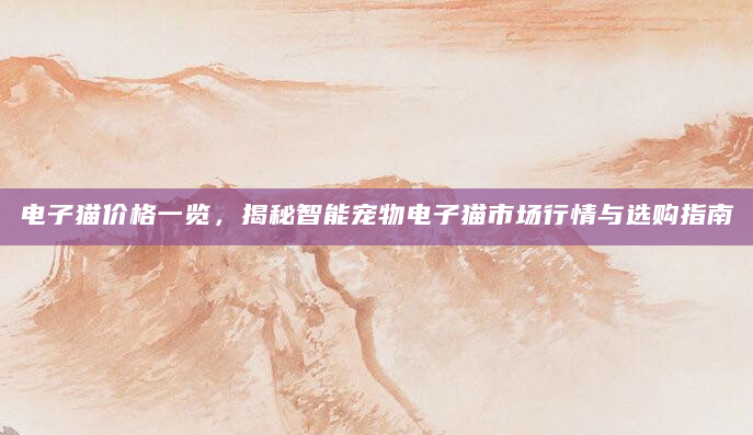 电子猫价格一览，揭秘智能宠物电子猫市场行情与选购指南