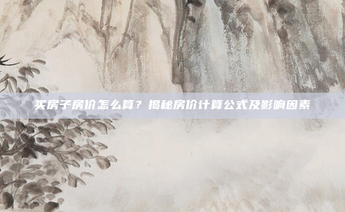 买房子房价怎么算？揭秘房价计算公式及影响因素