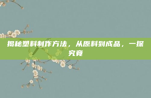 揭秘塑料制作方法，从原料到成品，一探究竟