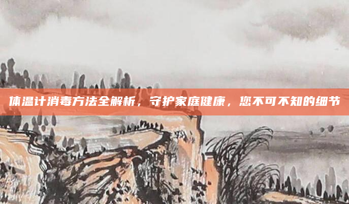 体温计消毒方法全解析，守护家庭健康，您不可不知的细节
