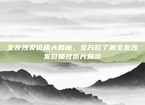 全友沙发价格大揭秘，全方位了解全友沙发价格及图片展示