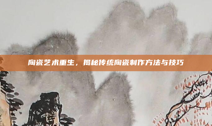 陶瓷艺术重生，揭秘传统陶瓷制作方法与技巧