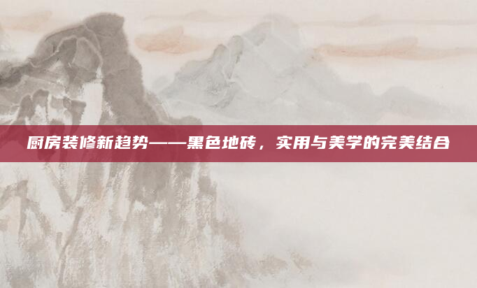 厨房装修新趋势——黑色地砖，实用与美学的完美结合