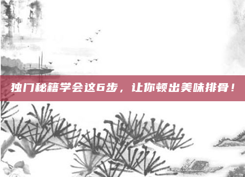 独门秘籍学会这6步，让你顿出美味排骨！