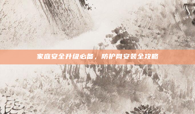家庭安全升级必备，防护网安装全攻略
