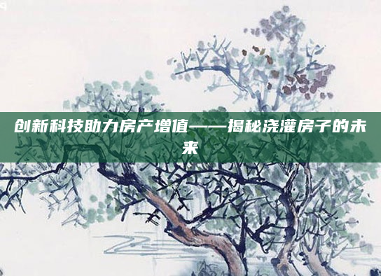 创新科技助力房产增值——揭秘浇灌房子的未来